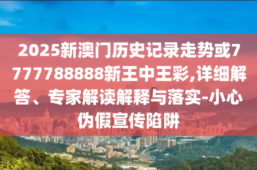2025新澳门历史记录走势或7777788888新王中王彩,详细解答、专家解读解释与落实-小心伪假宣传陷阱